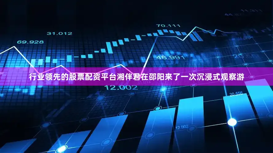 行业领先的股票配资平台湘伴君在邵阳来了一次沉浸式观察游
