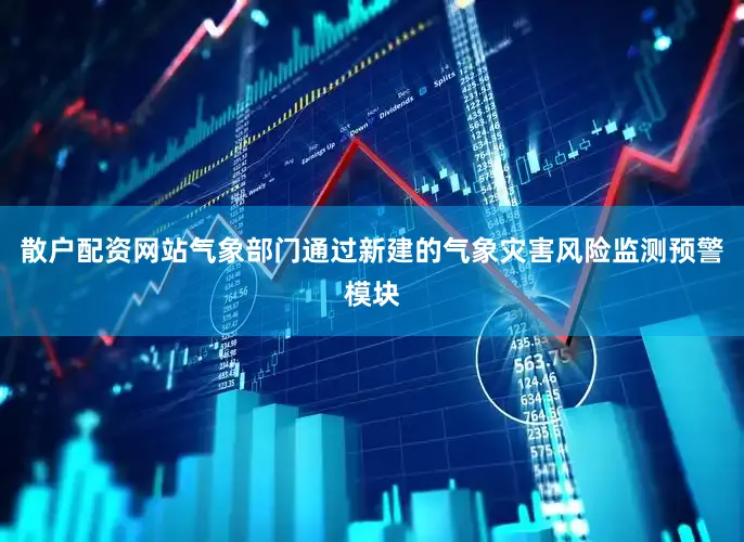 散户配资网站气象部门通过新建的气象灾害风险监测预警模块