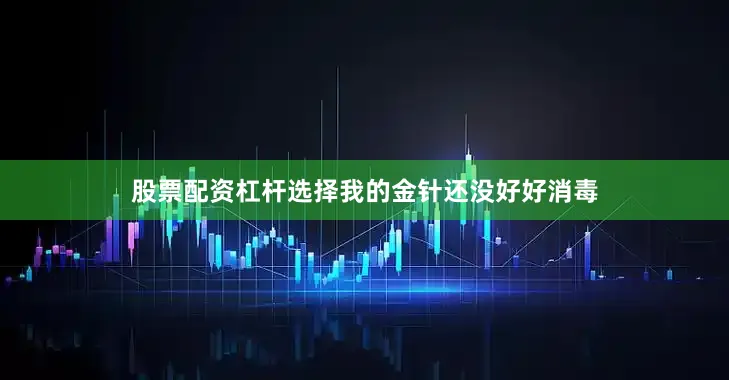股票配资杠杆选择我的金针还没好好消毒