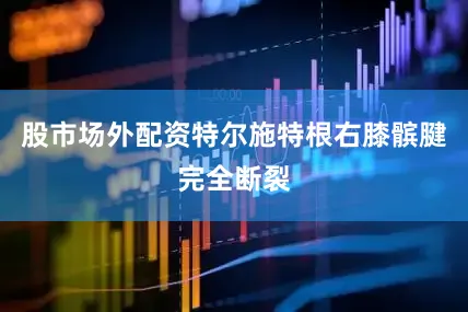 股市场外配资特尔施特根右膝髌腱完全断裂