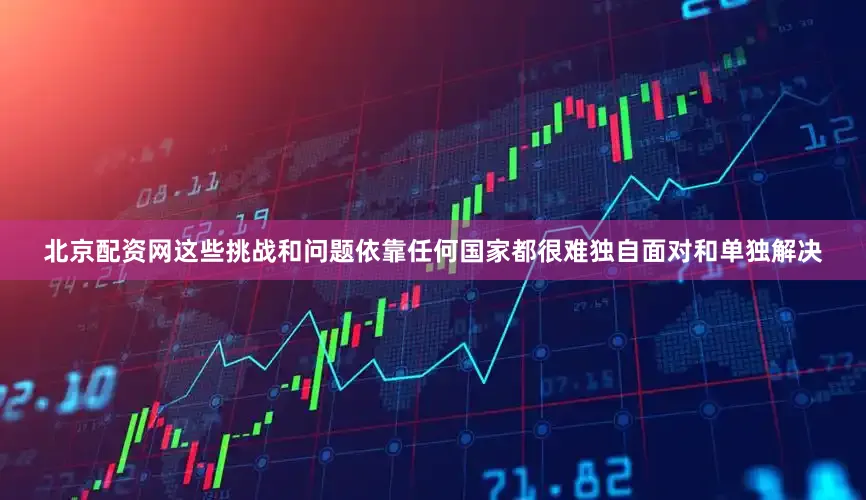 北京配资网这些挑战和问题依靠任何国家都很难独自面对和单独解决