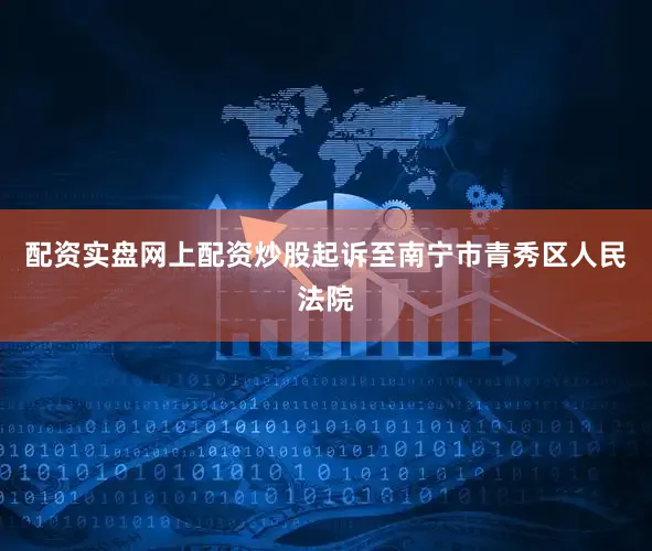 配资实盘网上配资炒股起诉至南宁市青秀区人民法院