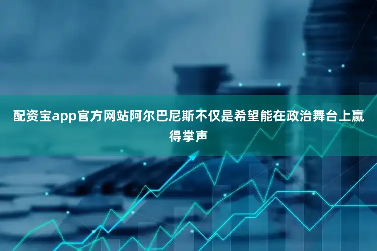 配资宝app官方网站阿尔巴尼斯不仅是希望能在政治舞台上赢得掌声