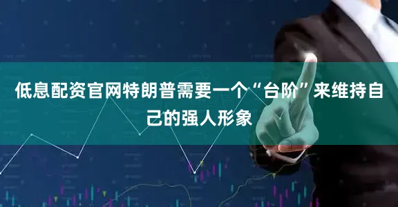 低息配资官网特朗普需要一个“台阶”来维持自己的强人形象
