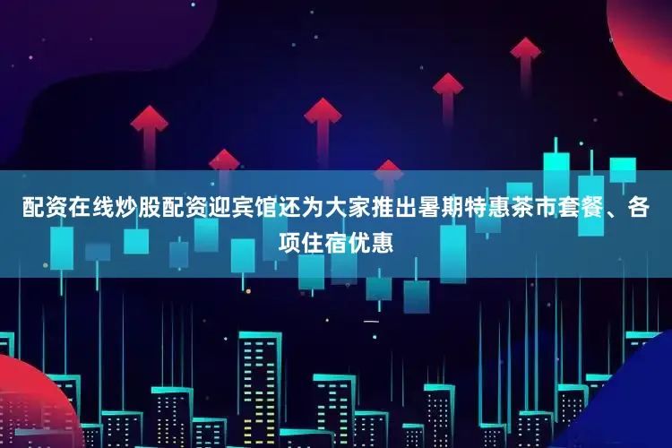配资在线炒股配资迎宾馆还为大家推出暑期特惠茶市套餐、各项住宿优惠