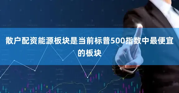 散户配资能源板块是当前标普500指数中最便宜的板块