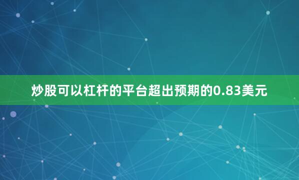 炒股可以杠杆的平台超出预期的0.83美元