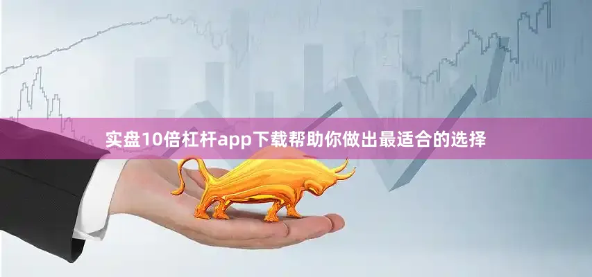 实盘10倍杠杆app下载帮助你做出最适合的选择