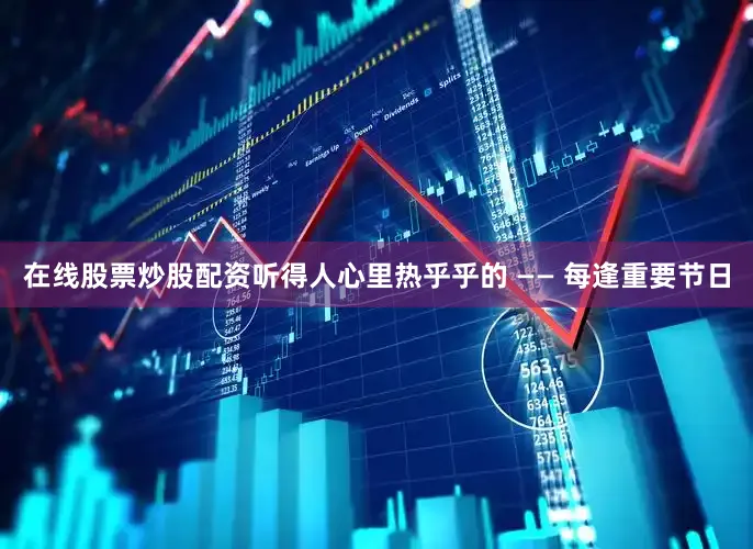 在线股票炒股配资听得人心里热乎乎的 —— 每逢重要节日