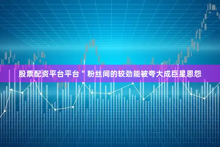 股票配资平台平台＂粉丝间的较劲能被夸大成巨星恩怨