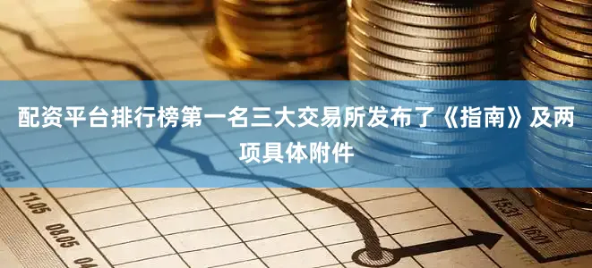 配资平台排行榜第一名三大交易所发布了《指南》及两项具体附件
