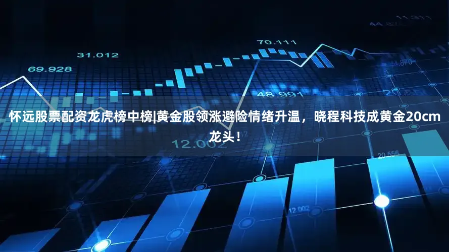 怀远股票配资龙虎榜中榜|黄金股领涨避险情绪升温，晓程科技成黄金20cm龙头！