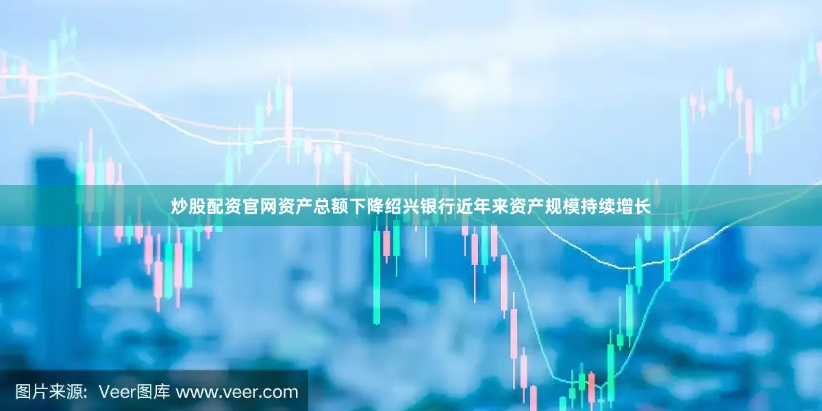 炒股配资官网资产总额下降　　绍兴银行近年来资产规模持续增长