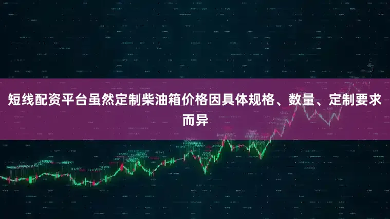 短线配资平台虽然定制柴油箱价格因具体规格、数量、定制要求而异