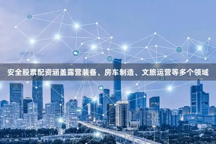 安全股票配资涵盖露营装备、房车制造、文旅运营等多个领域