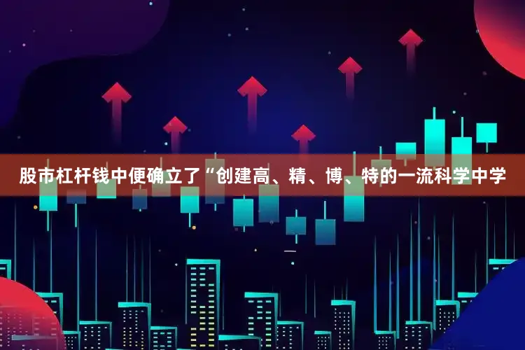 股市杠杆钱中便确立了“创建高、精、博、特的一流科学中学
