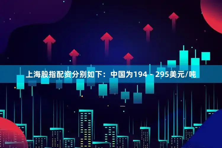 上海股指配资分别如下：中国为194－295美元/吨
