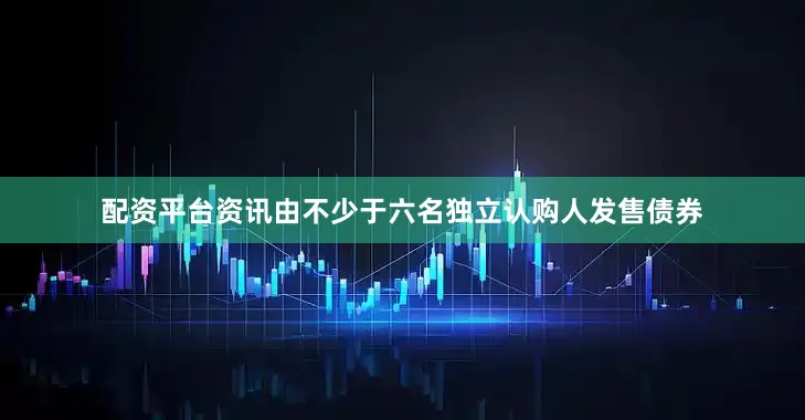 配资平台资讯由不少于六名独立认购人发售债券