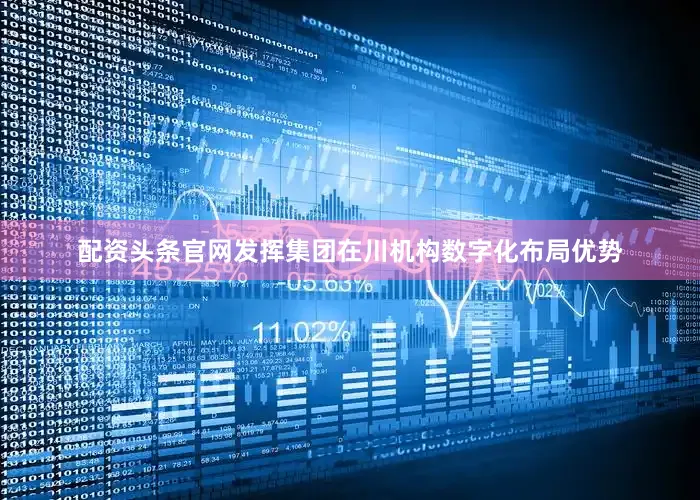 配资头条官网发挥集团在川机构数字化布局优势
