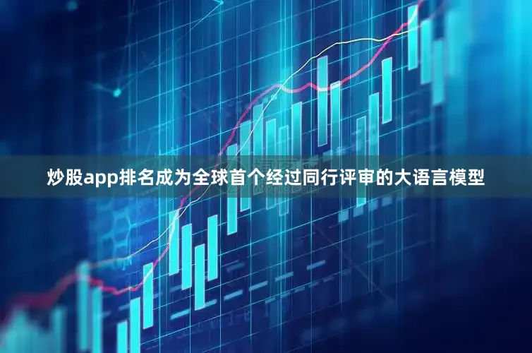 炒股app排名成为全球首个经过同行评审的大语言模型